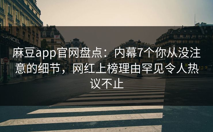 麻豆app官网盘点：内幕7个你从没注意的细节，网红上榜理由罕见令人热议不止
