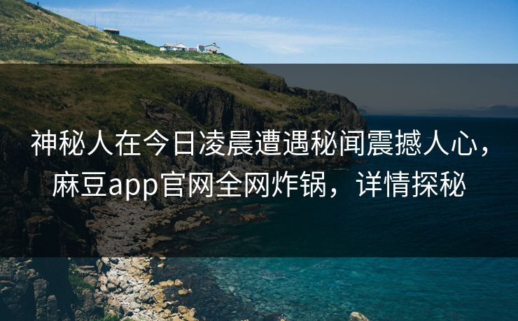 神秘人在今日凌晨遭遇秘闻震撼人心，麻豆app官网全网炸锅，详情探秘