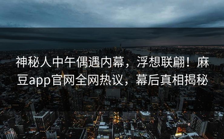 神秘人中午偶遇内幕，浮想联翩！麻豆app官网全网热议，幕后真相揭秘