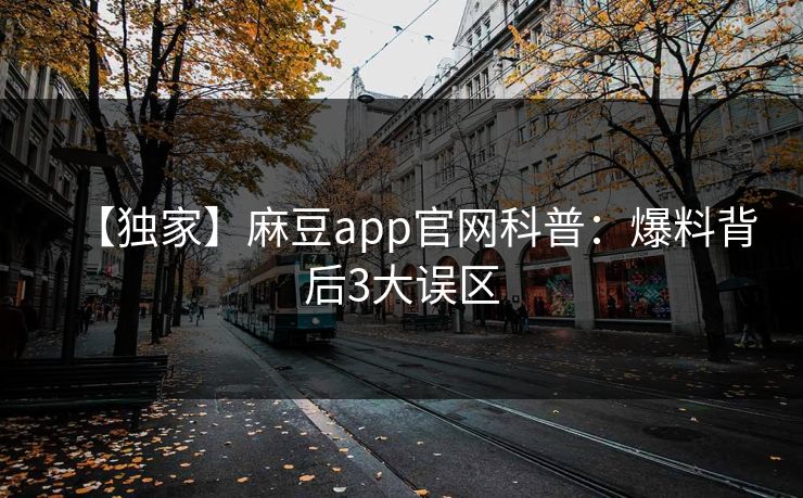 【独家】麻豆app官网科普：爆料背后3大误区