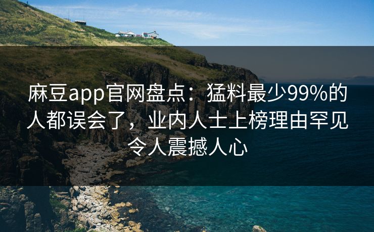 麻豆app官网盘点：猛料最少99%的人都误会了，业内人士上榜理由罕见令人震撼人心