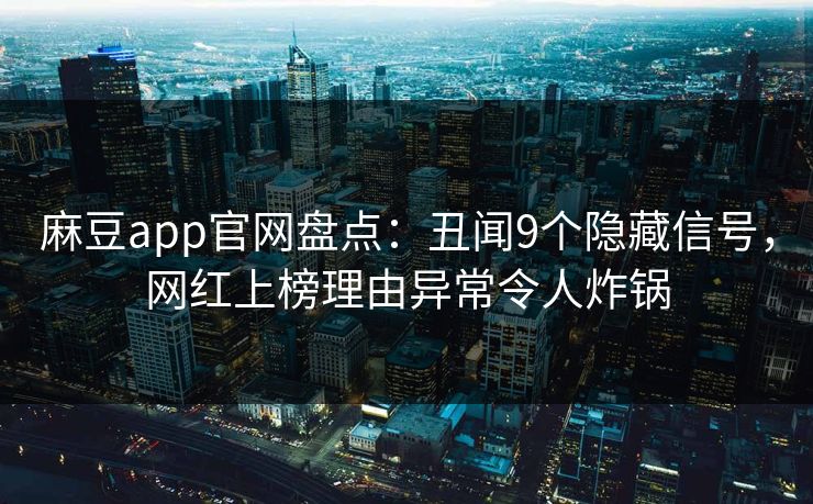 麻豆app官网盘点：丑闻9个隐藏信号，网红上榜理由异常令人炸锅