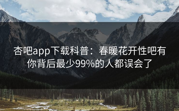 杏吧app下载科普：春暖花开性吧有你背后最少99%的人都误会了