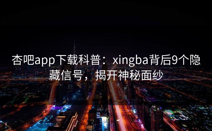 杏吧app下载科普：xingba背后9个隐藏信号，揭开神秘面纱