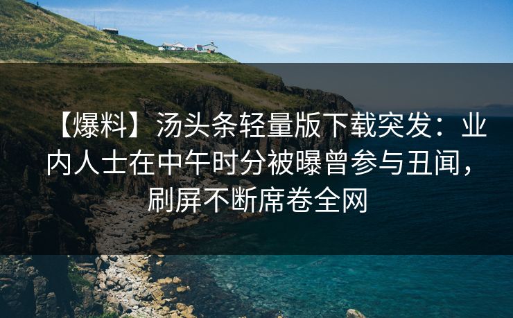 【爆料】汤头条轻量版下载突发：业内人士在中午时分被曝曾参与丑闻，刷屏不断席卷全网