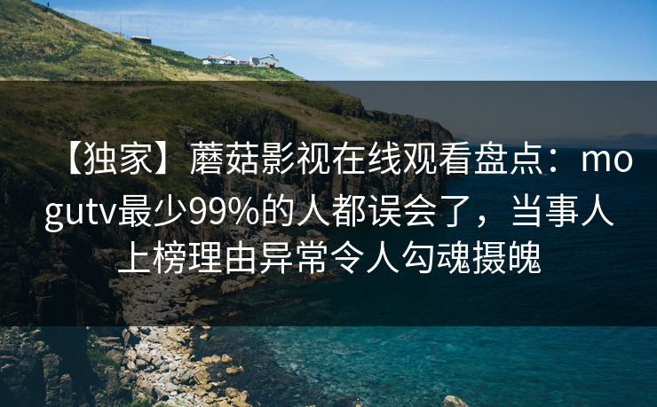 【独家】蘑菇影视在线观看盘点：mogutv最少99%的人都误会了，当事人上榜理由异常令人勾魂摄魄