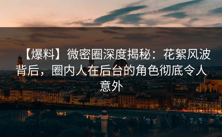 【爆料】微密圈深度揭秘：花絮风波背后，圈内人在后台的角色彻底令人意外
