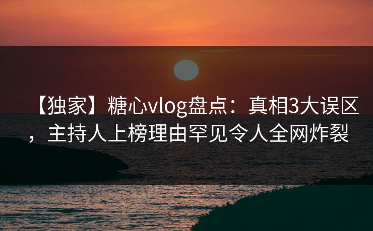 【独家】糖心vlog盘点：真相3大误区，主持人上榜理由罕见令人全网炸裂