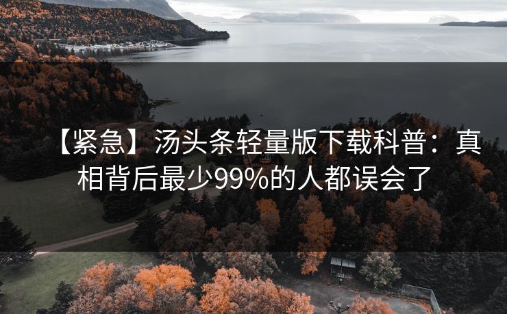 【紧急】汤头条轻量版下载科普：真相背后最少99%的人都误会了