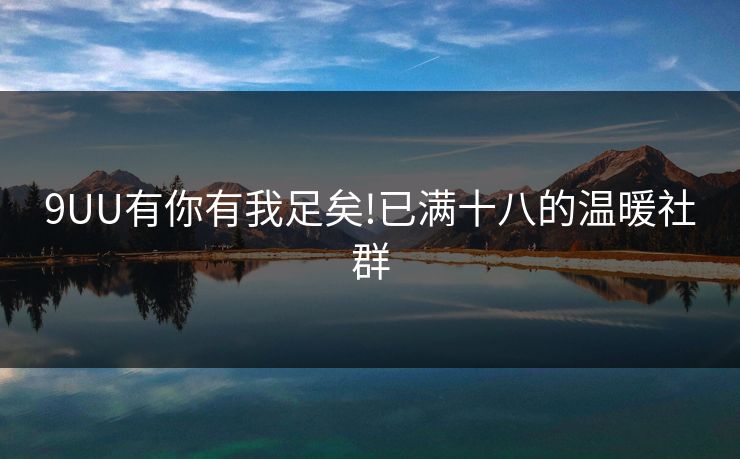 9UU有你有我足矣!已满十八的温暖社群