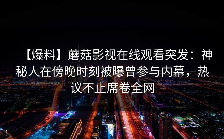 【爆料】蘑菇影视在线观看突发：神秘人在傍晚时刻被曝曾参与内幕，热议不止席卷全网