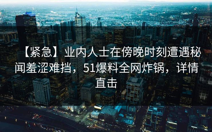 【紧急】业内人士在傍晚时刻遭遇秘闻羞涩难挡，51爆料全网炸锅，详情直击