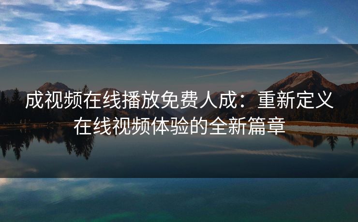 成视频在线播放免费人成：重新定义在线视频体验的全新篇章