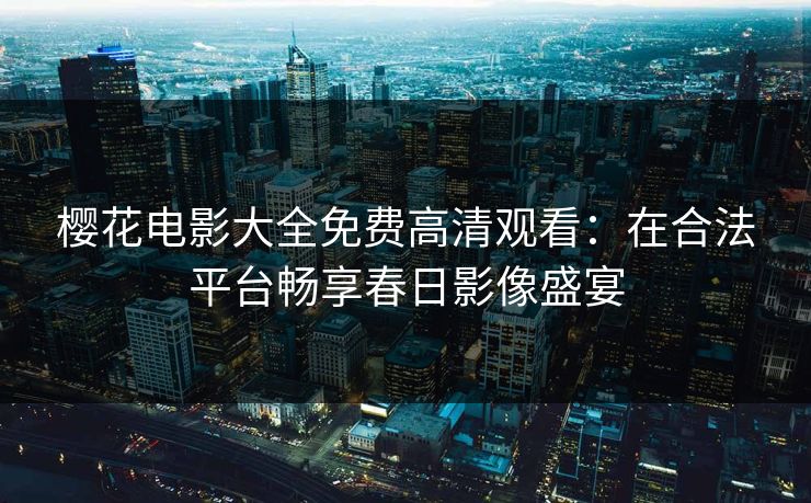 樱花电影大全免费高清观看：在合法平台畅享春日影像盛宴