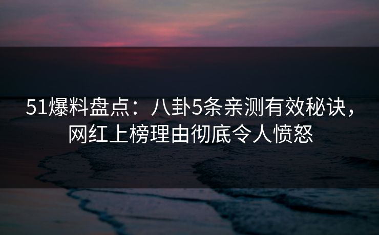 51爆料盘点：八卦5条亲测有效秘诀，网红上榜理由彻底令人愤怒