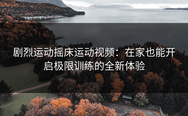剧烈运动摇床运动视频：在家也能开启极限训练的全新体验