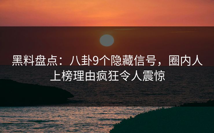 黑料盘点：八卦9个隐藏信号，圈内人上榜理由疯狂令人震惊
