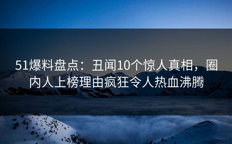 51爆料盘点：丑闻10个惊人真相，圈内人上榜理由疯狂令人热血沸腾