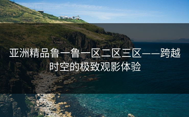 亚洲精品鲁一鲁一区二区三区——跨越时空的极致观影体验