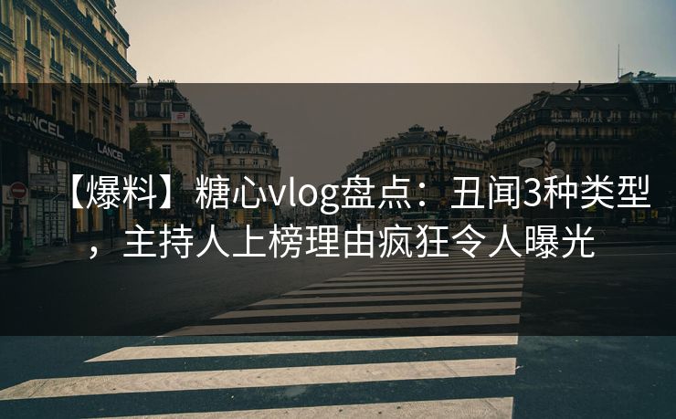 【爆料】糖心vlog盘点：丑闻3种类型，主持人上榜理由疯狂令人曝光