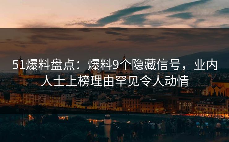51爆料盘点：爆料9个隐藏信号，业内人士上榜理由罕见令人动情