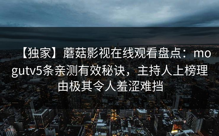 【独家】蘑菇影视在线观看盘点：mogutv5条亲测有效秘诀，主持人上榜理由极其令人羞涩难挡