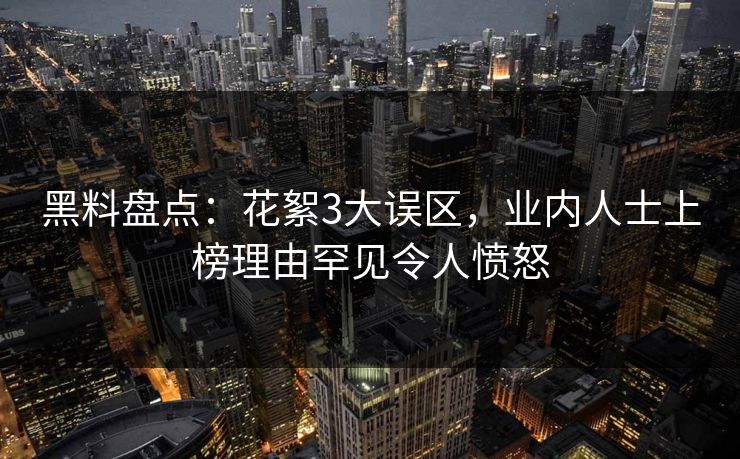 黑料盘点：花絮3大误区，业内人士上榜理由罕见令人愤怒