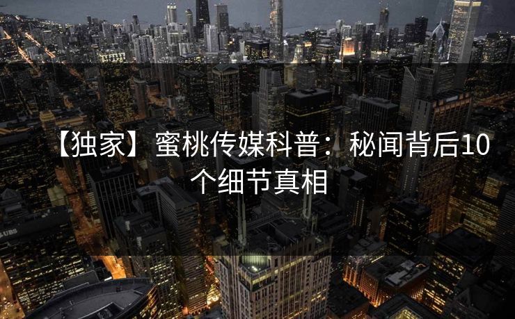 【独家】蜜桃传媒科普：秘闻背后10个细节真相