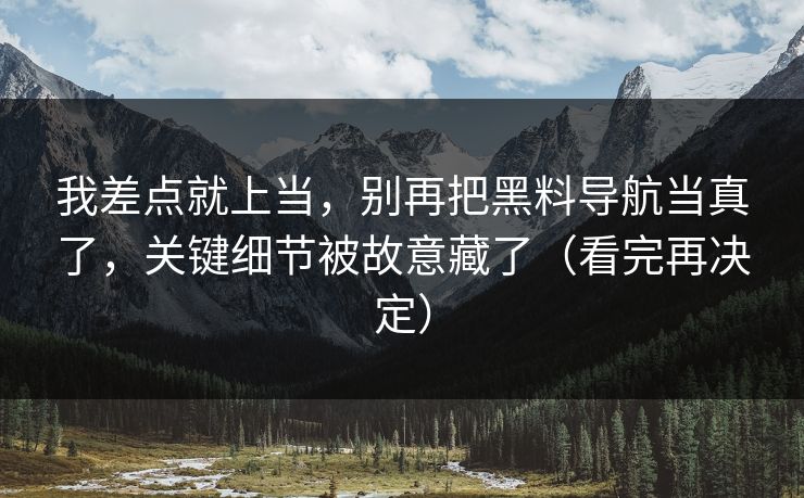 我差点就上当，别再把黑料导航当真了，关键细节被故意藏了（看完再决定）