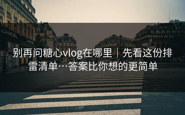 别再问糖心vlog在哪里｜先看这份排雷清单…答案比你想的更简单
