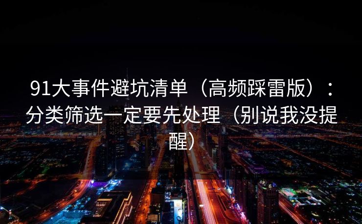 91大事件避坑清单（高频踩雷版）：分类筛选一定要先处理（别说我没提醒）