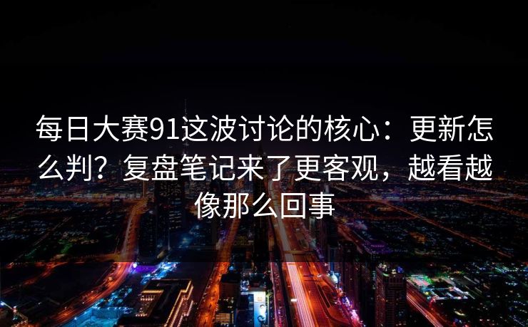 每日大赛91这波讨论的核心：更新怎么判？复盘笔记来了更客观，越看越像那么回事